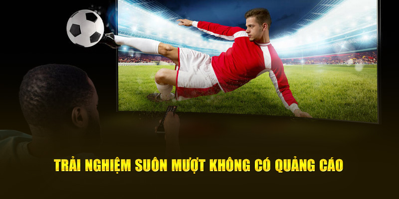 Trải nghiệm suôn mượt không có quảng cáo